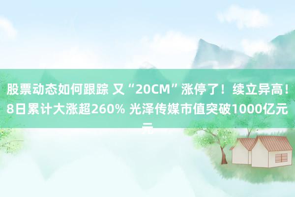 股票动态如何跟踪 又“20CM”涨停了！续立异高！8日累计大涨超260% 光泽传媒市值突破1000亿元