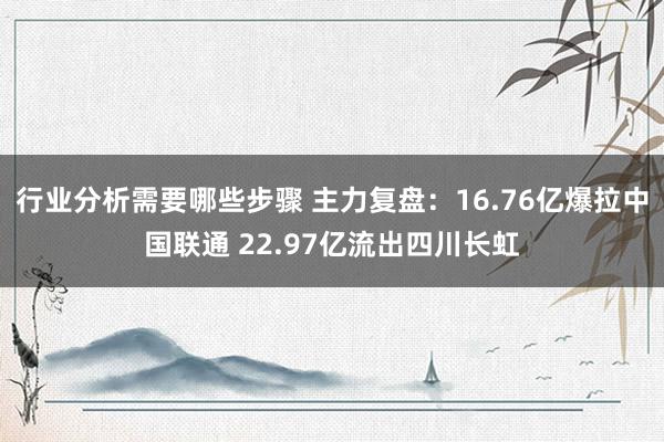 行业分析需要哪些步骤 主力复盘：16.76亿爆拉中国联通 22.97亿流出四川长虹