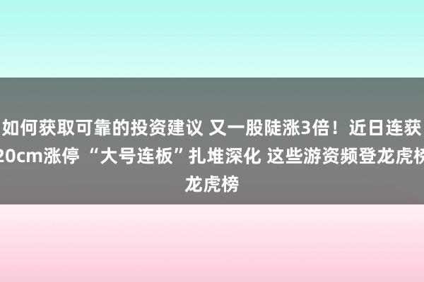 如何获取可靠的投资建议 又一股陡涨3倍！近日连获20cm涨停 “大号连板”扎堆深化 这些游资频登龙虎榜