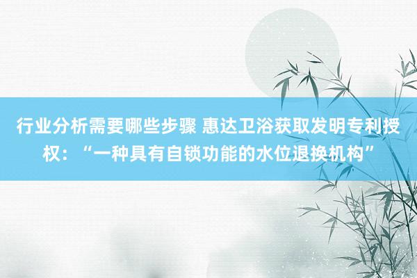 行业分析需要哪些步骤 惠达卫浴获取发明专利授权：“一种具有自锁功能的水位退换机构”