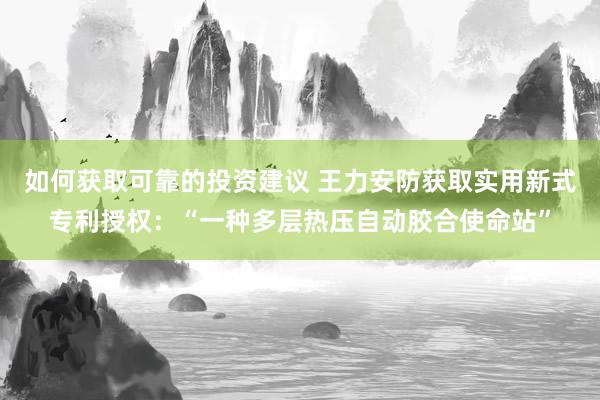 如何获取可靠的投资建议 王力安防获取实用新式专利授权：“一种多层热压自动胶合使命站”