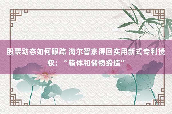 股票动态如何跟踪 海尔智家得回实用新式专利授权：“箱体和储物缔造”