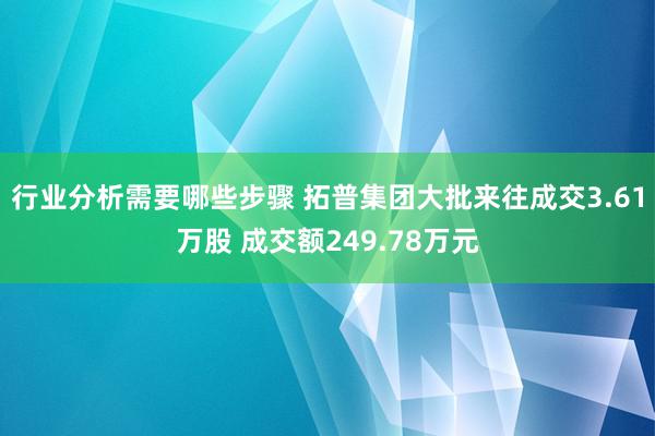 行业分析需要哪些步骤 拓普集团大批来往成交3.61万股 成交额249.78万元