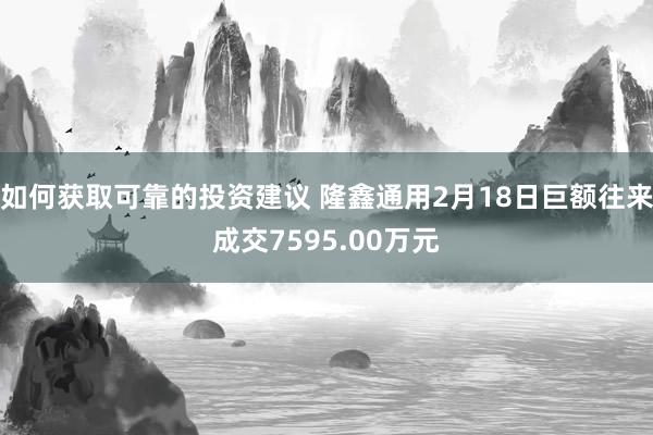 如何获取可靠的投资建议 隆鑫通用2月18日巨额往来成交7595.00万元