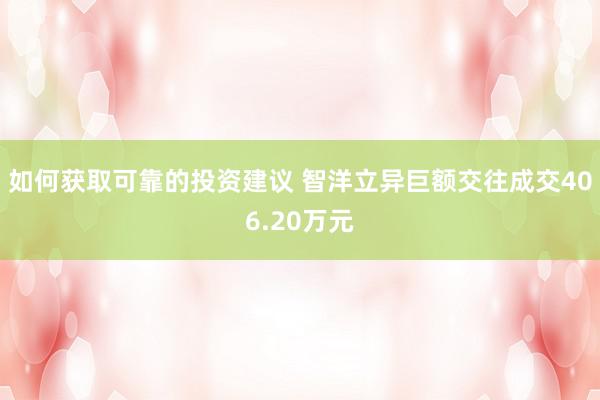 如何获取可靠的投资建议 智洋立异巨额交往成交406.20万元