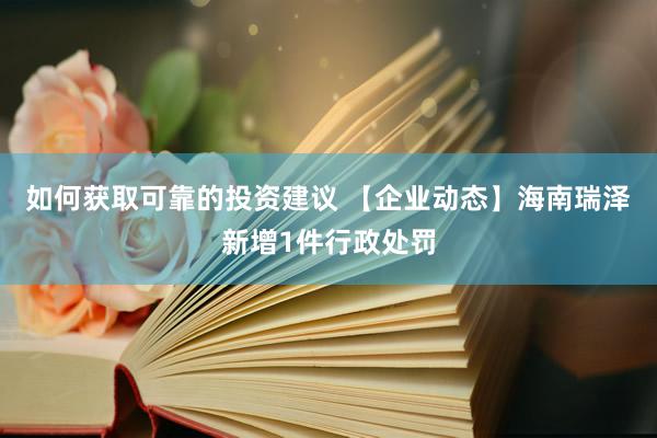 如何获取可靠的投资建议 【企业动态】海南瑞泽新增1件行政处罚