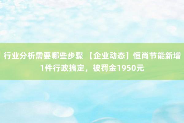 行业分析需要哪些步骤 【企业动态】恒尚节能新增1件行政搞定，被罚金1950元