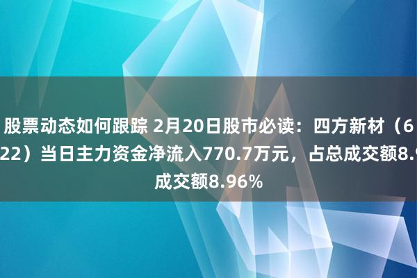 股票动态如何跟踪 2月20日股市必读：四方新材（605122）当日主力资金净流入770.7万元，占总成交额8.96%