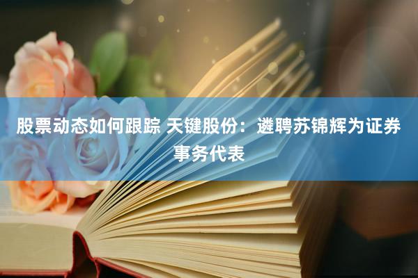 股票动态如何跟踪 天键股份：遴聘苏锦辉为证券事务代表