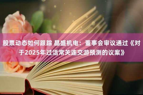 股票动态如何跟踪 晶盛机电：董事会审议通过《对于2025年过活常关连交游预测的议案》