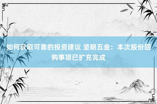 如何获取可靠的投资建议 坚朗五金：本次股份回购事项已扩充完成