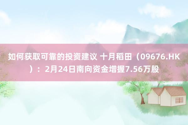 如何获取可靠的投资建议 十月稻田（09676.HK）：2月24日南向资金增握7.56万股