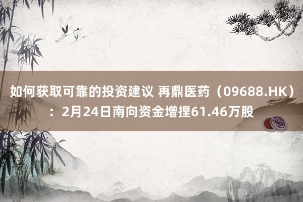 如何获取可靠的投资建议 再鼎医药（09688.HK）：2月24日南向资金增捏61.46万股