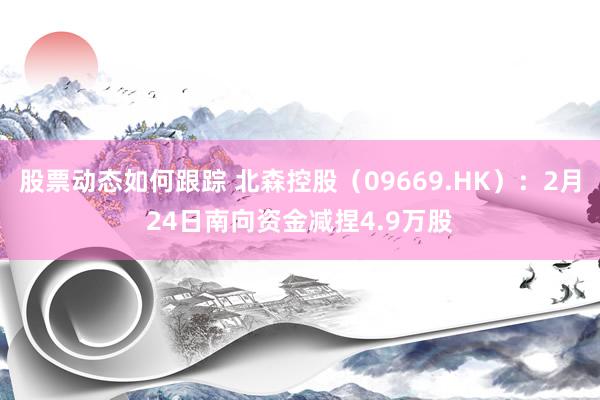 股票动态如何跟踪 北森控股（09669.HK）：2月24日南向资金减捏4.9万股