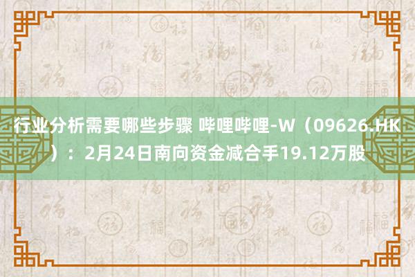 行业分析需要哪些步骤 哔哩哔哩-W（09626.HK）：2月24日南向资金减合手19.12万股