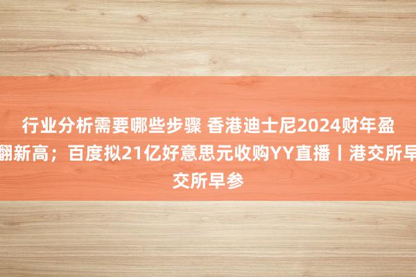 行业分析需要哪些步骤 香港迪士尼2024财年盈利翻新高；百度拟21亿好意思元收购YY直播丨港交所早参