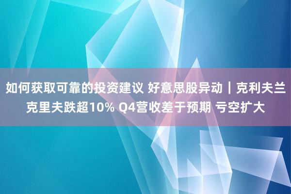 如何获取可靠的投资建议 好意思股异动｜克利夫兰克里夫跌超10% Q4营收差于预期 亏空扩大