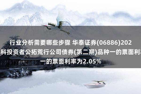 行业分析需要哪些步骤 华泰证券(06886)2025 年面向专科投资者公拓荒行公司债券(第二期)品种一的票面利率为2.05%