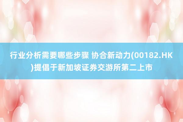 行业分析需要哪些步骤 协合新动力(00182.HK)提倡于新加坡证券交游所第二上市