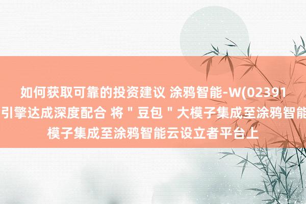 如何获取可靠的投资建议 涂鸦智能-W(02391.HK)与北京火山引擎达成深度配合 将＂豆包＂大模子集成至涂鸦智能云设立者平台上