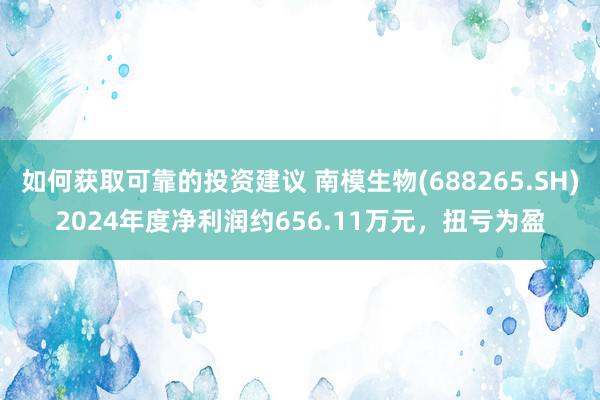 如何获取可靠的投资建议 南模生物(688265.SH)2024年度净利润约656.11万元，扭亏为盈