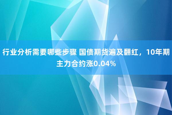 行业分析需要哪些步骤 国债期货遍及翻红，10年期主力合约涨0.04%