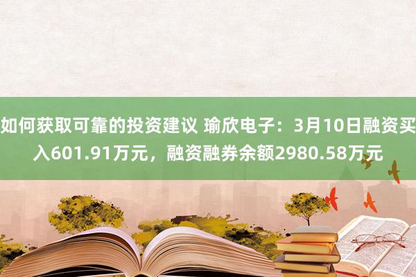 如何获取可靠的投资建议 瑜欣电子：3月10日融资买入601.91万元，融资融券余额2980.58万元