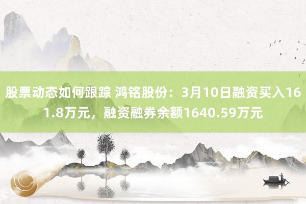 股票动态如何跟踪 鸿铭股份：3月10日融资买入161.8万元，融资融券余额1640.59万元