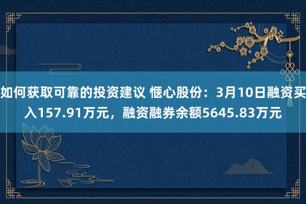 如何获取可靠的投资建议 惬心股份：3月10日融资买入157.91万元，融资融券余额5645.83万元