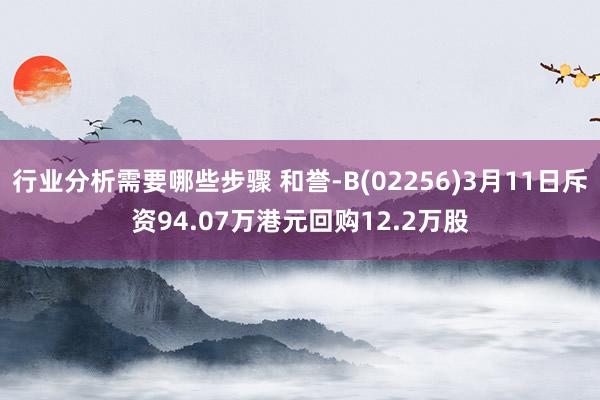 行业分析需要哪些步骤 和誉-B(02256)3月11日斥资94.07万港元回购12.2万股