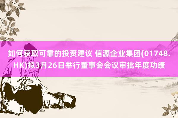 如何获取可靠的投资建议 信源企业集团(01748.HK)拟3月26日举行董事会会议审批年度功绩