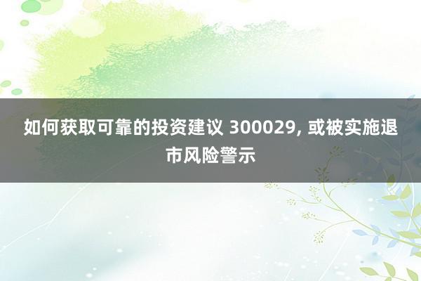 如何获取可靠的投资建议 300029, 或被实施退市风险警示