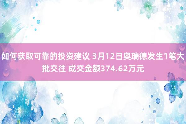 如何获取可靠的投资建议 3月12日奥瑞德发生1笔大批交往 成交金额374.62万元