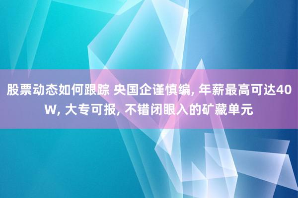 股票动态如何跟踪 央国企谨慎编, 年薪最高可达40W, 大专可报, 不错闭眼入的矿藏单元