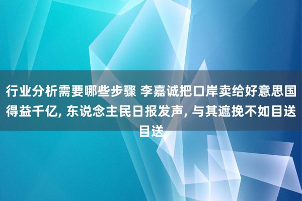 行业分析需要哪些步骤 李嘉诚把口岸卖给好意思国得益千亿, 东说念主民日报发声, 与其遮挽不如目送