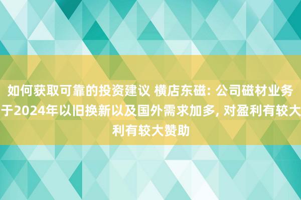 如何获取可靠的投资建议 横店东磁: 公司磁材业务受益于2024年以旧换新以及国外需求加多, 对盈利有较大赞助