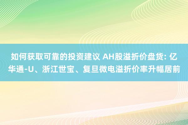 如何获取可靠的投资建议 AH股溢折价盘货: 亿华通-U、浙江世宝、复旦微电溢折价率升幅居前