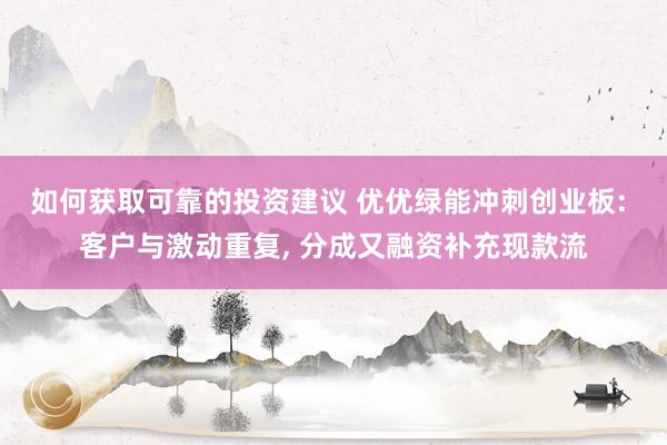 如何获取可靠的投资建议 优优绿能冲刺创业板: 客户与激动重复, 分成又融资补充现款流