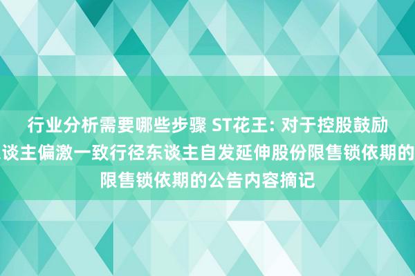 行业分析需要哪些步骤 ST花王: 对于控股鼓励、本色律例东谈主偏激一致行径东谈主自发延伸股份限售锁依期的公告内容摘记