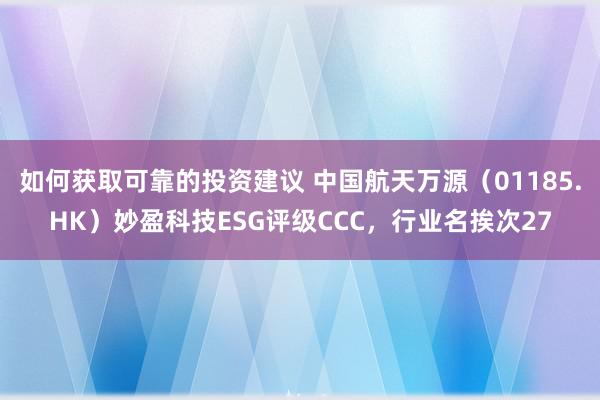 如何获取可靠的投资建议 中国航天万源（01185.HK）妙盈科技ESG评级CCC，行业名挨次27