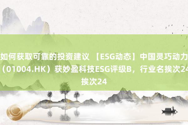 如何获取可靠的投资建议 【ESG动态】中国灵巧动力（01004.HK）获妙盈科技ESG评级B，行业名挨次24