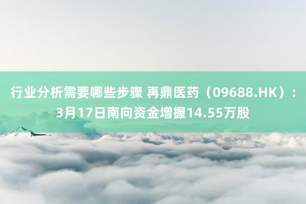 行业分析需要哪些步骤 再鼎医药（09688.HK）：3月17日南向资金增握14.55万股