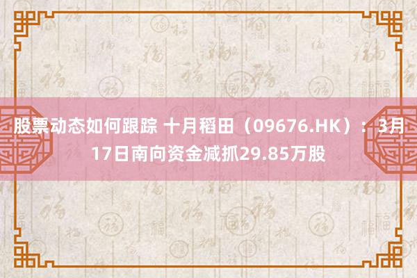 股票动态如何跟踪 十月稻田（09676.HK）：3月17日南向资金减抓29.85万股