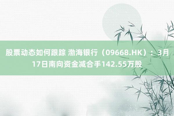 股票动态如何跟踪 渤海银行（09668.HK）：3月17日南向资金减合手142.55万股