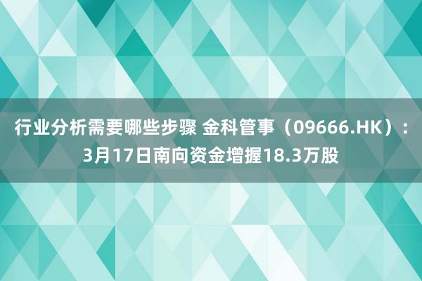 行业分析需要哪些步骤 金科管事（09666.HK）：3月17日南向资金增握18.3万股