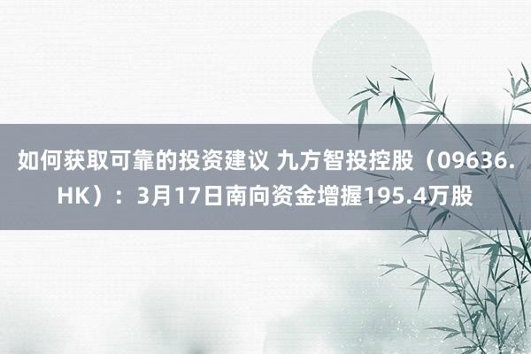 如何获取可靠的投资建议 九方智投控股（09636.HK）：3月17日南向资金增握195.4万股