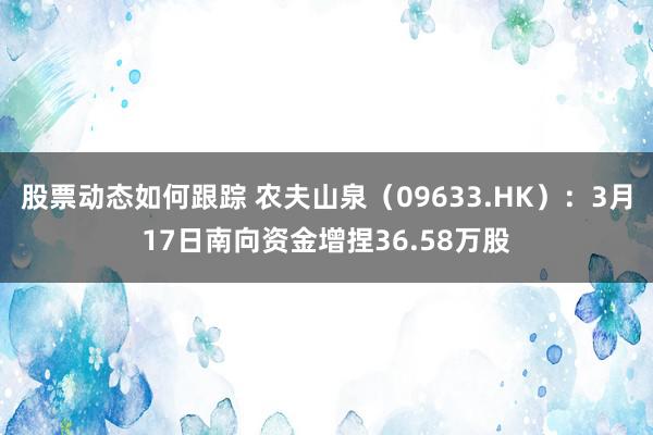 股票动态如何跟踪 农夫山泉（09633.HK）：3月17日南向资金增捏36.58万股