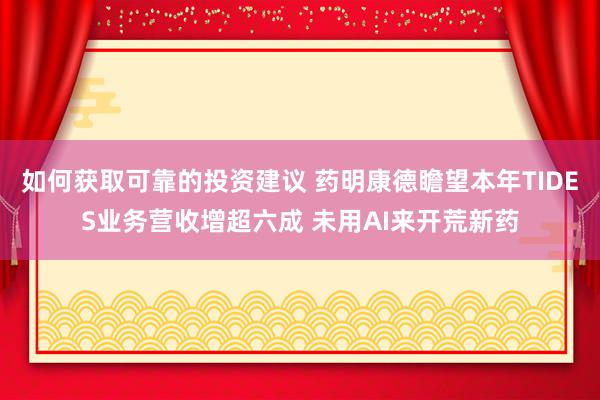 如何获取可靠的投资建议 药明康德瞻望本年TIDES业务营收增超六成 未用AI来开荒新药