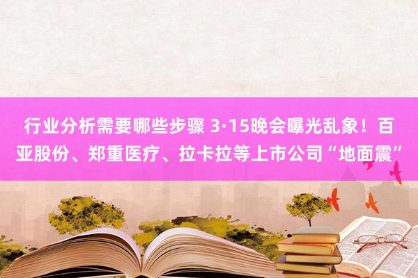 行业分析需要哪些步骤 3·15晚会曝光乱象！百亚股份、郑重医疗、拉卡拉等上市公司“地面震”